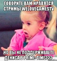 говорите вам нравятся стримы WelovegamesTV но вы не поддерживаете Дениса в Prime-Time???