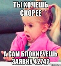 ты хочешь скорее а сам блокируешь заявку 4274?