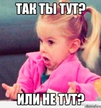 Так ты тут? Или не тут?