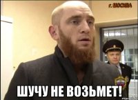  шучу не возьмет!