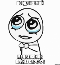 Когда же мой Медвежонок вернется?!?!?!