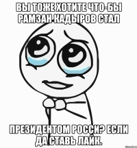 вы тоже хотите что-бы рамзан кадыров стал президентом росси? если да ставь лайк.