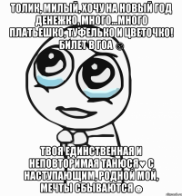 Толик, милый, хочу на Новый год денежко, много...много платьешко, туфелько и цветочко! Билет в ГОА ☺ Твоя единственная и неповторимая Танюся♥ С наступающим, родной мой, мечты сбываются☻