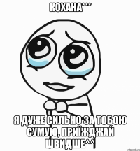 КОХАНА*** Я ДУЖЕ СИЛЬНО ЗА ТОБОЮ СУМУЮ, ПРИЇЖДЖАЙ ШВИДШЕ^^