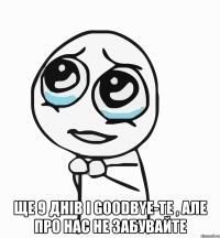  ще 9 днів і goodbye-те , але про нас не забувайте