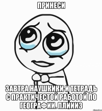 Принеси Завтра наушкики и тетрадь с практичестой работой по географии. Плиииз