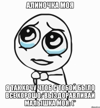 Алиночка моя Я так хочу чтоб с тобой было все хорошо:*Выздоравливай малышка моя: (*