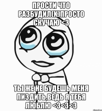 Прости что разбудил(K)просто скучаю <3 Ты же не будешь меня пиздить,ведь я тебя ЛЮБЛЮ <3<3<3