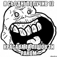 я сьодні получив 12 красава та пішов ти раком