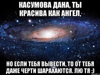 Касумова Дана, ты красива как ангел, но если тебя вывести, то от тебя даже черти шарахаются. лю тя :)