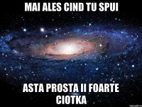 Mai ales cind tu spui asta prosta ii foarte ciotka