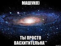 МАшуня) Ты просто васхитительнА**