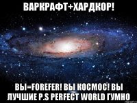 ВАРКРАФТ+ХАРДКОР! ВЫ=FOREFER! ВЫ КОСМОС! ВЫ ЛУЧШИЕ p.s Perfect World гумно