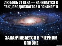 любовь 21 века — начинается в "ВК", продолжается в "Скайпе" и заканчивается в "Черном Списке