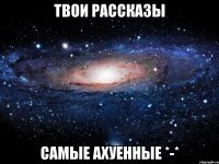 твои рассказы самые ахуенные *-*