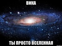 Вика ты просто вселенная