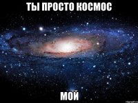 Ты просто космос мой