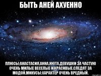 Быть Аней Ахуенно Плюсы:Анастасия,Анна,Нюта.Девушки за частую очень милые веселые и красивые.Следят за модой.Минусы:Характер очень вредный.