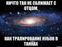 ничто так не сближает с отцом, как тралирование нубов в танках