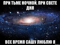 При тьме ночной, при свете дня все время Сашу люблю я