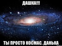 ДАШКА!!! ты просто космас. данька