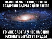 НАУЧНЫЙ ФАКТ: ЕСЛИ ДЕВУШКА ПОЗДРАВИТ АНДРЕЯ С ДНЕМ АНГЕЛА ТО УЖЕ ЗАВТРА У НЕЕ НА ОДИН РАЗМЕР ВЫРАСТЕТ ГРУДЬ!