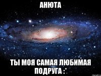 Анюта ты моя самая любимая подруга :*