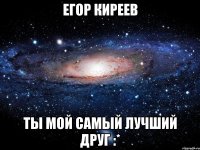 Егор Киреев Ты мой самый лучший друг :*