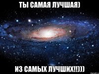 ты самая лучшая) из самых лучших!!)))