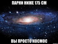 парни ниже 175 см вы просто космос