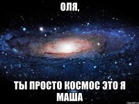 Оля, ты просто космос это я Маша