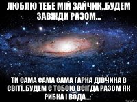 Люблю тебе мій зайчик..будем завжди разом... Ти сама сама сама гарна дівчина в світі..будем с тобою всігда разом як рибка і вода...:*