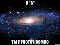 6 "Б" ТЫ ПРОСТО КОСМОС