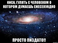 Киса, гулять с человеком о котором думаешь ежесекундно Просто пиздато!!