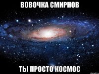 вовочка смирнов ты просто космос