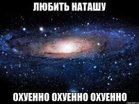 любить наташу охуенно охуенно охуенно