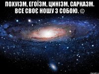 Похуізм, егоїзм, цинізм, сарказм. Все своє ношу з собою. © 