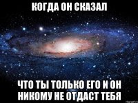 Когда он сказал что ты только его и он никому не отдаст тебя