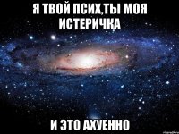 я твой псих,ты моя истеричка и это ахуенно