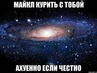 Майкл курить с тобой Ахуенно если честно