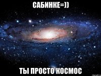 Сабинке=)) ты просто Космос