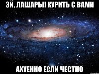 эй, лашары! курить с вами ахуенно если честно