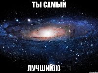 ты самый ЛУЧШИЙ)))★★