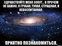 Здравствуйте Меня зовут... В прочем не важно. Я грубая, Тупая, Страшная, И невоспитанная. Приятно познакомиться.