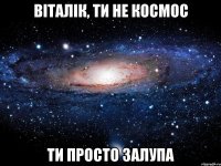 Віталік, ти не космос ти просто залупа