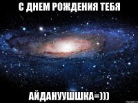 с днем рождения тебя Айдануушшка=)))