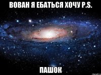 Вован я ебаться хочу p.s. Пашок