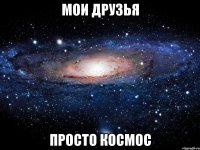 мои друзья просто КОСМОС