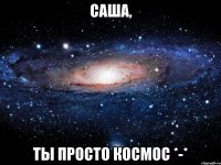 Саша, ты просто космос *-*