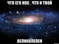 Что его нос , что и твой Великолепен